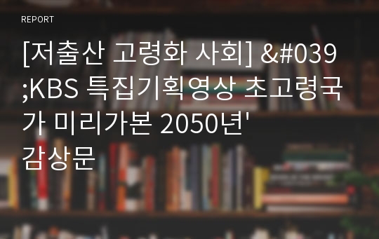[저출산 고령화 사회] &#039;KBS 특집기획영상 초고령국가 미리가본 2050년&#039; 감상문