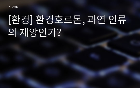 [환경] 환경호르몬, 과연 인류의 재앙인가?