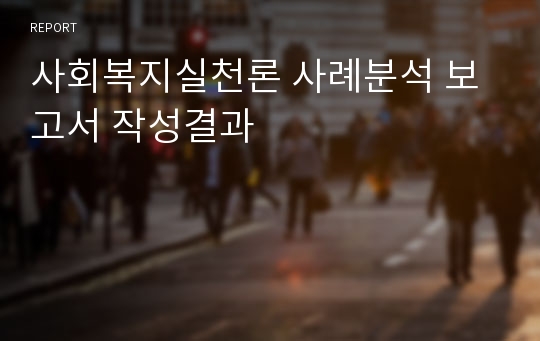 사회복지실천론 사례분석 보고서 작성결과