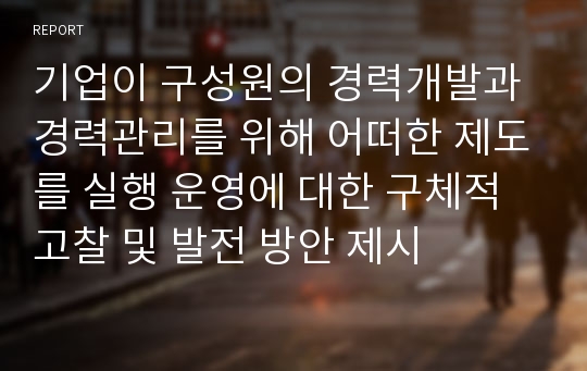 기업이 구성원의 경력개발과 경력관리를 위해 어떠한 제도를 실행 운영에 대한 구체적 고찰 및 발전 방안 제시