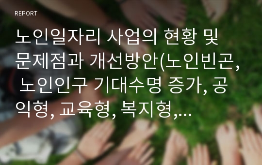 노인일자리 사업의 현황 및 문제점과 개선방안(노인빈곤, 노인인구 기대수명 증가, 공익형, 교육형, 복지형, 인력파견형, 시장형, 노인일자리 사업 참여동기 만족도 일할의사)