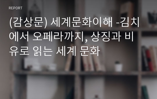 (감상문) 세계문화이해 -김치에서 오페라까지, 상징과 비유로 읽는 세계 문화