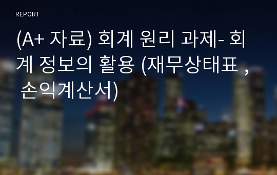 (A+ 자료) 회계 원리 과제- 회계 정보의 활용 (재무상태표 , 손익계산서)