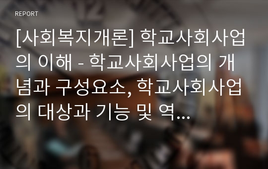 [사회복지개론] 학교사회사업의 이해 - 학교사회사업의 개념과 구성요소, 학교사회사업의 대상과 기능 및 역할, 학교사회사업의 실천모델과 전망 및 과제