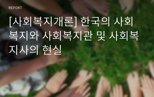 [사회복지개론] 한국의 사회복지와 사회복지관 및 사회복지사의 현실