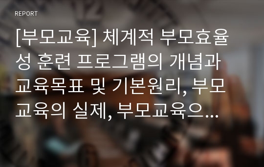 [부모교육] 체계적 부모효율성 훈련 프로그램의 개념과 교육목표 및 기본원리, 부모교육의 실제, 부모교육으로서의 유용성에 대한 연구