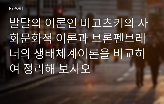 발달의 이론인 비고츠키의 사회문화적 이론과 브론펜브레너의 생태체계이론을 비교하여 정리해 보시오