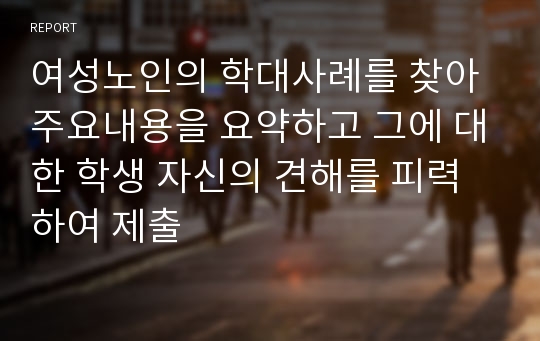 여성노인의 학대사례를 찾아 주요내용을 요약하고 그에 대한 학생 자신의 견해를 피력하여 제출