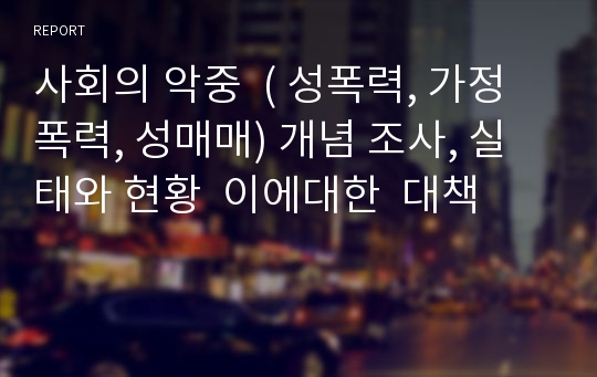 사회의 악중  ( 성폭력, 가정 폭력, 성매매) 개념 조사, 실태와 현황  이에대한  대책