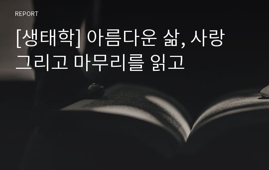 [생태학] 아름다운 삶, 사랑 그리고 마무리를 읽고