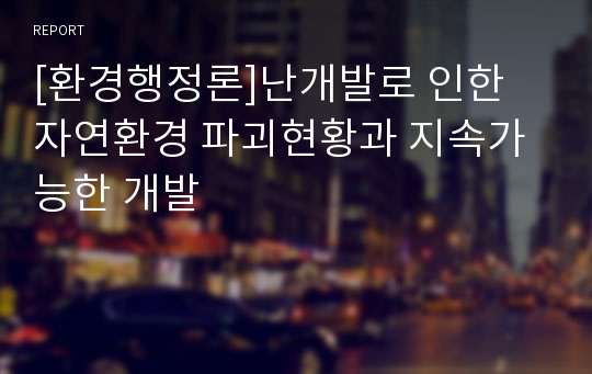 [환경행정론]난개발로 인한 자연환경 파괴현황과 지속가능한 개발