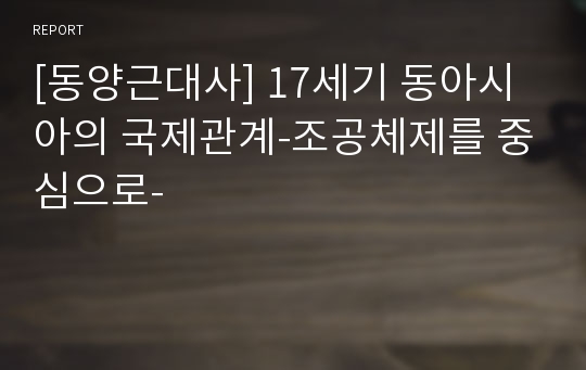 [동양근대사] 17세기 동아시아의 국제관계-조공체제를 중심으로-