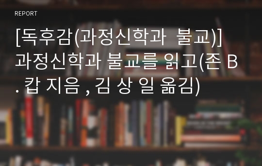 [독후감(과정신학과  불교)] 과정신학과 불교를 읽고(존 B. 캅 지음 , 김 상 일 옮김)