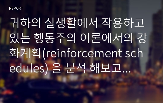 귀하의 실생활에서 작용하고 있는 행동주의 이론에서의 강화계획(reinforcement schedules) 을 분석 해보고 그 강화계획이 어떻게 자신의 현재 행동을 유지시키는지를 예를 들어 설명해보시오.