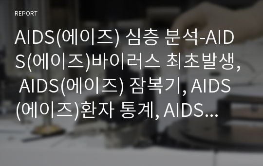 AIDS(에이즈) 심층 분석-AIDS(에이즈)바이러스 최초발생, AIDS(에이즈) 잠복기, AIDS(에이즈)환자 통계, AIDS(에이즈) 검진, AIDS(에이즈) 상담안내, AIDS(에이즈) 노이로제, 성병과 AIDS(에이즈)감염의 관련성 분석