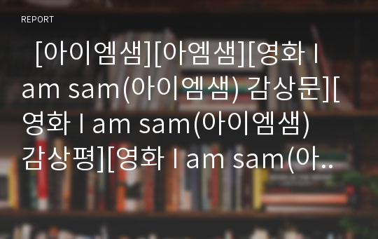   [아이엠샘][아엠샘][영화 I am sam(아이엠샘) 감상문][영화 I am sam(아이엠샘) 감상평][영화 I am sam(아이엠샘)]영화 I am sam(아이엠샘) 감상문, 영화 I am sam(아이엠샘)을 보고, 영화 아이엠샘 감상평