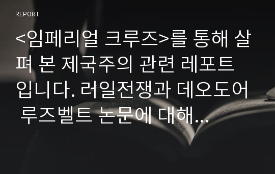 &lt;임페리얼 크루즈&gt;를 통해 살펴 본 제국주의 관련 레포트입니다. 러일전쟁과 데오도어 루즈벨트 논문에 대해서도 분석하였습니다. 강의에서 A+받은 레포트입니다.