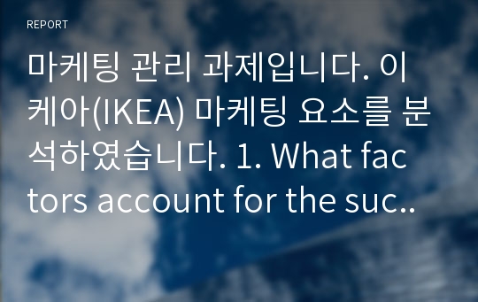 마케팅 관리 과제입니다. 이케아(IKEA) 마케팅 요소를 분석하였습니다. 1.	What factors account for the success of IKEA?  IKEA의 성공