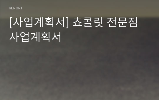 [사업계획서] 쵸콜릿 전문점 사업계획서