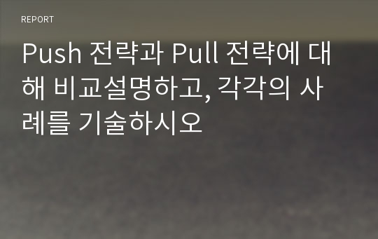 Push 전략과 Pull 전략에 대해 비교설명하고, 각각의 사례를 기술하시오