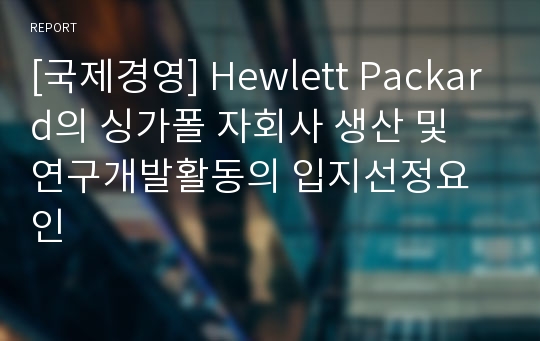 [국제경영] Hewlett Packard의 싱가폴 자회사 생산 및 연구개발활동의 입지선정요인