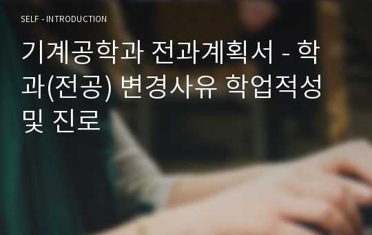 기계공학과 전과계획서 - 학과(전공) 변경사유 학업적성 및 진로