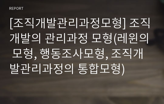 [조직개발관리과정모형] 조직개발의 관리과정 모형(레윈의 모형, 행동조사모형, 조직개발관리과정의 통합모형)