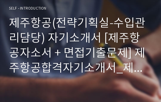 제주항공(전략기획실-수입관리담당) 자기소개서 [제주항공자소서 + 면접기출문제] 제주항공합격자기소개서_제주항공채용자소서