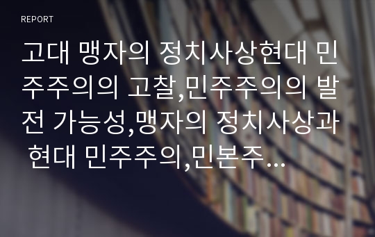 고대 맹자의 정치사상현대 민주주의의 고찰,민주주의의 발전 가능성,맹자의 정치사상과 현대 민주주의,민본주의와 민주주의의