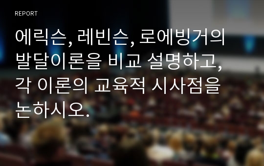 에릭슨, 레빈슨, 로에빙거의 발달이론을 비교 설명하고, 각 이론의 교육적 시사점을 논하시오.