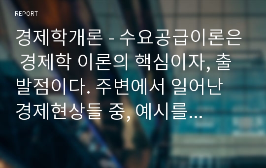 경제학개론 - 수요공급이론은 경제학 이론의 핵심이자, 출발점이다. 주변에서 일어난 경제현상들 중, 예시를 들어, 수요공급이론과 원리 등을 연결시켜 논술해 본다.