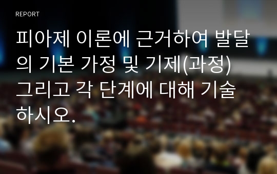 피아제 이론에 근거하여 발달의 기본 가정 및 기제(과정) 그리고 각 단계에 대해 기술하시오.