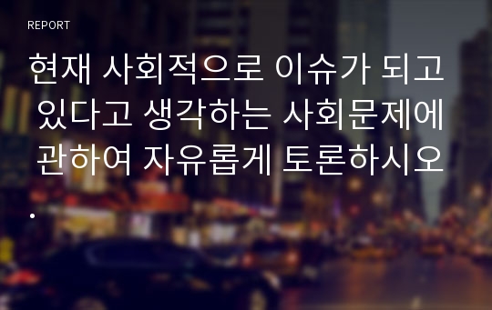 현재 사회적으로 이슈가 되고 있다고 생각하는 사회문제에 관하여 자유롭게 토론하시오.