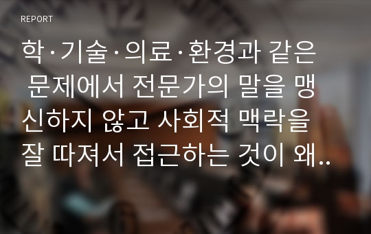 학·기술·의료·환경과 같은 문제에서 전문가의 말을 맹신하지 않고 사회적 맥락을 잘 따져서 접근하는 것이 왜 중요하며