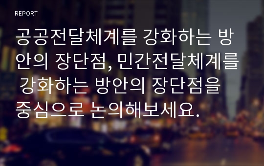 공공전달체계를 강화하는 방안의 장단점, 민간전달체계를 강화하는 방안의 장단점을 중심으로 논의해보세요.