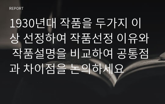 1930년대 작품을 두가지 이상 선정하여 작품선정 이유와 작품설명을 비교하여 공통점과 차이점을 논의하세요