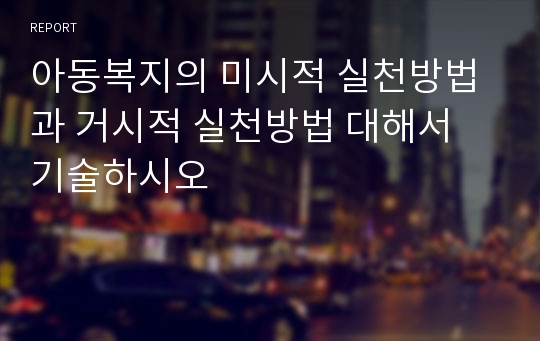 아동복지의 미시적 실천방법과 거시적 실천방법 대해서 기술하시오