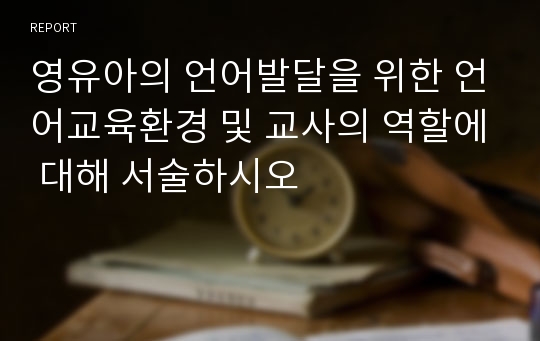 영유아의 언어발달을 위한 언어교육환경 및 교사의 역할에 대해 서술하시오