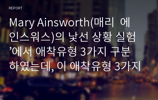 Mary Ainsworth(매리  에인스워스)의 낯선 상황 실험’에서 애착유형 3가지 구분하였는데, 이 애착유형 3가지를 설명하시오