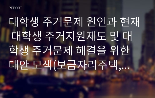 대학생 주거문제 원인과 현재 대학생 주거지원제도 및 대학생 주거문제 해결을 위한 대안 모색(보금자리주택, 전세임대주택,희망하우징, 쉐어하우스,민달팽이 유니온)