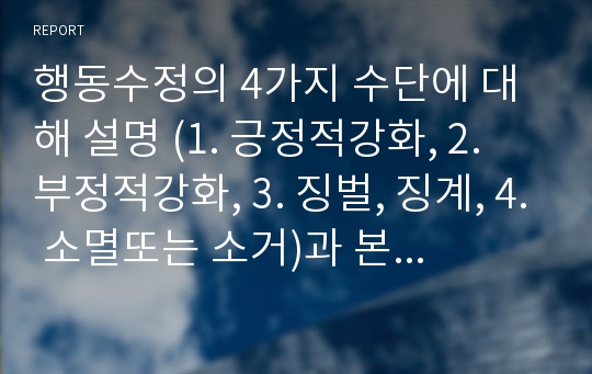 행동수정의 4가지 수단에 대해 설명 (1. 긍정적강화, 2. 부정적강화, 3. 징벌, 징계, 4. 소멸또는 소거)과 본인의 사례 3페이지