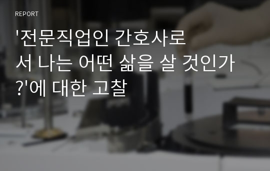 &#039;전문직업인 간호사로서 나는 어떤 삶을 살 것인가?&#039;에 대한 고찰