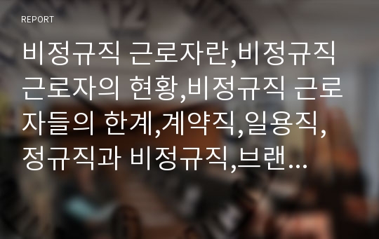 비정규직 근로자란,비정규직 근로자의 현황,비정규직 근로자들의 한계,계약직,일용직,정규직과 비정규직,브랜드마케팅,서비스마케팅,글로벌경영,사례분석,swot,stp,4p