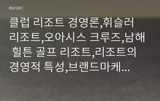 클럽 리조트 경영론,휘슬러 리조트,오아시스 크루즈,남해 힐튼 골프 리조트,리조트의 경영적 특성,브랜드마케팅,서비스마케팅,글로벌경영,사례분석,swot,stp,4p