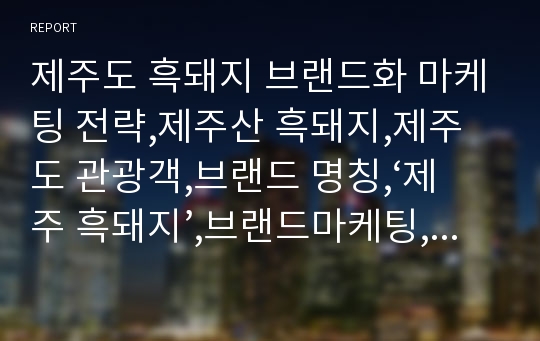 제주도 흑돼지 브랜드화 마케팅 전략,제주산 흑돼지,제주도 관광객,브랜드 명칭,‘제주 흑돼지’,브랜드마케팅,서비스마케팅,글로벌경영,사례분석,swot,stp,4p