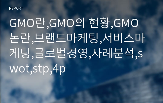GMO란,GMO의 현황,GMO 논란,브랜드마케팅,서비스마케팅,글로벌경영,사례분석,swot,stp,4p