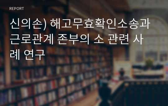 신의손) 해고무효확인소송과 근로관계 존부의 소 관련 사례 연구