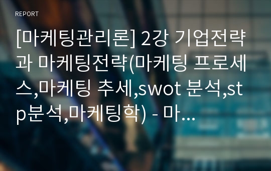 [마케팅관리론] 2강 기업전략과 마케팅전략(마케팅 프로세스,마케팅 추세,swot 분석,stp분석,마케팅학) - 마케팅관리 강의 자료