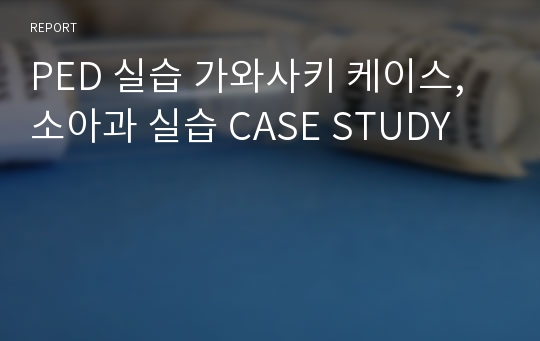 PED 실습 가와사키 케이스, 소아과 실습 CASE STUDY