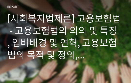 [사회복지법제론] 고용보험법 - 고용보험법의 의의 및 특징, 입버배경 및 연혁, 고용보험법의 목적 및 정의, 직업능력개발사업, 실업급여